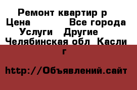 Ремонт квартир р › Цена ­ 2 000 - Все города Услуги » Другие   . Челябинская обл.,Касли г.